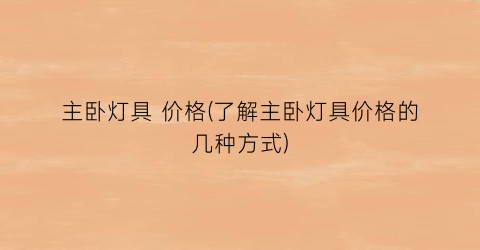 主卧灯具 价格(了解主卧灯具价格的几种方式)